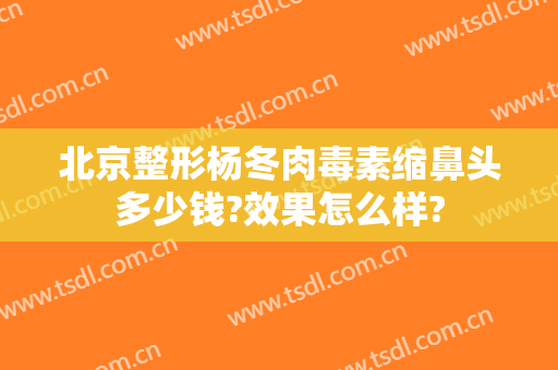 北京整形杨冬肉毒素缩鼻头多少钱?效果怎么样?