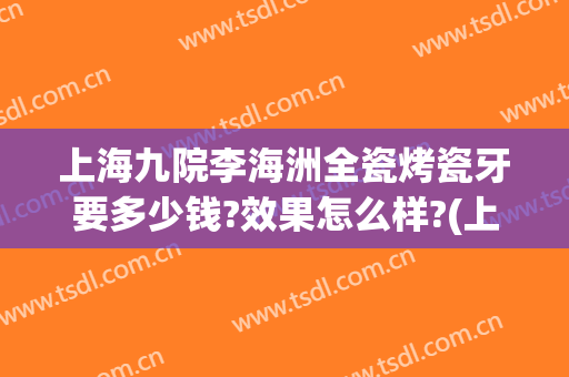 上海九院李海洲全瓷烤瓷牙要多少钱?效果怎么样?(上海第九人民医院全瓷牙价格)