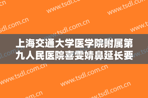 上海交通大学医学院附属第九人民医院喜雯婧鼻延长要多少钱?好不好?
