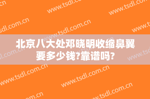 北京八大处邓晓明收缩鼻翼要多少钱?靠谱吗?