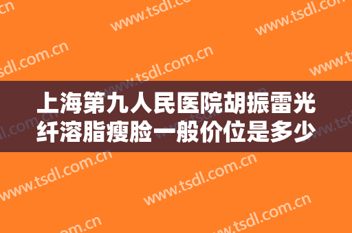 上海第九人民医院胡振雷光纤溶脂瘦脸一般价位是多少钱?多长时间恢复?
