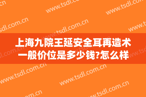上海九院王延安全耳再造术一般价位是多少钱?怎么样?(上海九院耳再造手术费用)