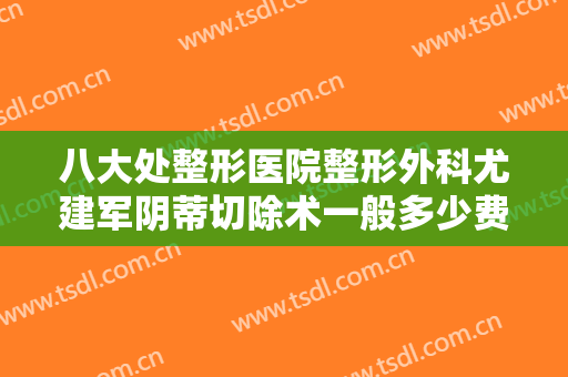 八大处整形医院整形外科尤建军阴蒂切除术一般多少费用?有哪些优势?