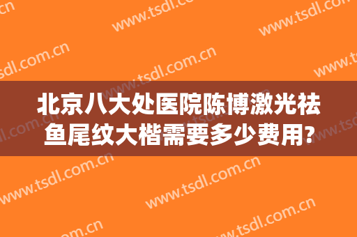 北京八大处医院陈博激光祛鱼尾纹大楷需要多少费用?需要多久恢复?(北京八大处激光祛斑多少钱)