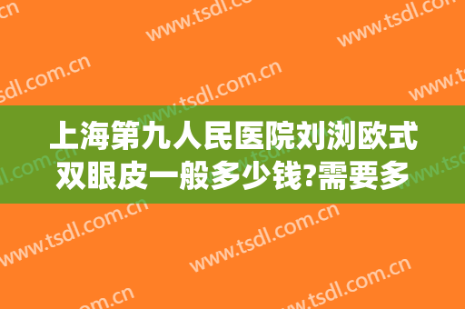 上海第九人民医院刘浏欧式双眼皮一般多少钱?需要多久恢复?(上海第九整形美容医院双眼皮价格表)