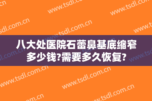 八大处医院石蕾鼻基底缩窄多少钱?需要多久恢复?