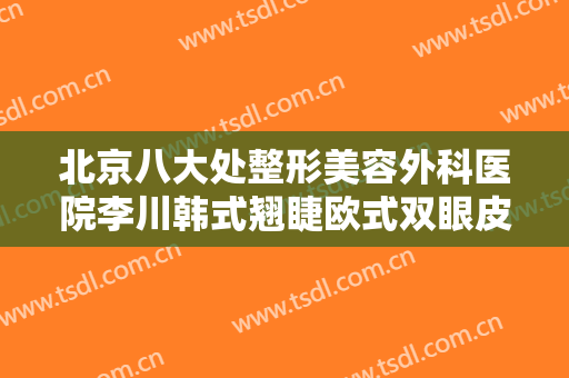 北京八大处整形美容外科医院李川韩式翘睫欧式双眼皮一般多少钱?多长时间恢复?