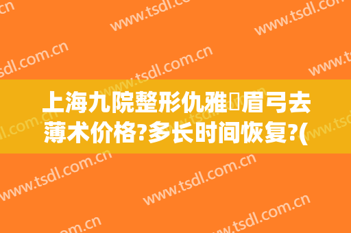 上海九院整形仇雅璟眉弓去薄术价格?多长时间恢复?(上海九院切眉术价格)