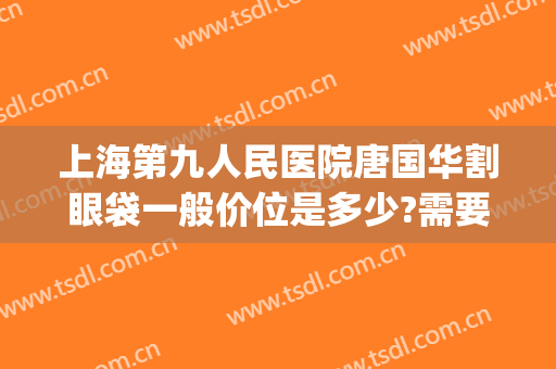 上海第九人民医院唐国华割眼袋一般价位是多少?需要多久恢复?(上海割眼袋手术费一般是多少)