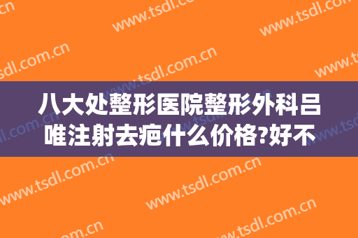 八大处整形医院整形外科吕唯注射去疤什么价格?好不好?(八大处整形隆鼻多少钱)