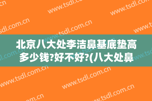 北京八大处李洁鼻基底垫高多少钱?好不好?(八大处鼻基底填充)