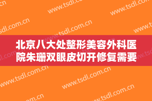 北京八大处整形美容外科医院朱珊双眼皮切开修复需要多少钱?有哪些优势?
