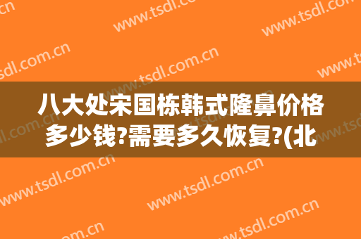 八大处宋国栋韩式隆鼻价格多少钱?需要多久恢复?(北京八大处整鼻子价格)