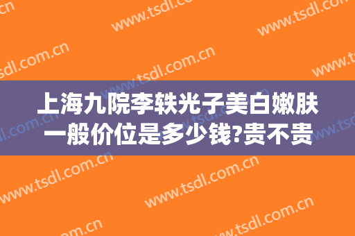 上海九院李轶光子美白嫩肤一般价位是多少钱?贵不贵?(九院光子嫩肤多少钱)