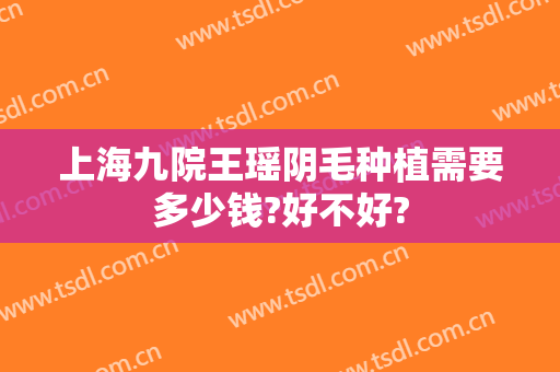 上海九院王瑶阴毛种植需要多少钱?好不好?