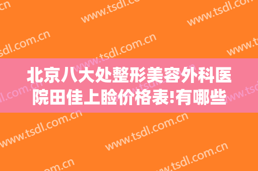 北京八大处整形美容外科医院田佳上睑价格表!有哪些优势?(北京八大处整形医生推荐)