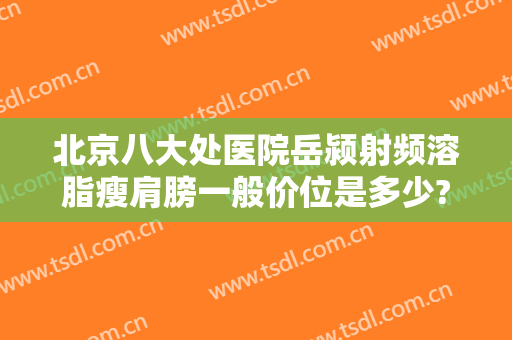 北京八大处医院岳颍射频溶脂瘦肩膀一般价位是多少?好不好?