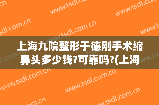 上海九院整形于德刚手术缩鼻头多少钱?可靠吗?(上海九院整形鼻子多少钱)