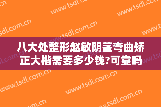 八大处整形赵敏阴茎弯曲矫正大楷需要多少钱?可靠吗?