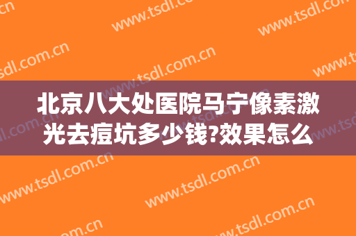 北京八大处医院马宁像素激光去痘坑多少钱?效果怎么样?(北京八大处做激光祛痘坑)