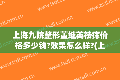 上海九院整形董继英祛痣价格多少钱?效果怎么样?(上海九院手术祛痣医生推荐)