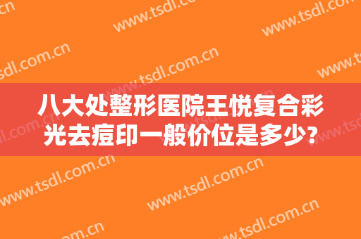八大处整形医院王悦复合彩光去痘印一般价位是多少?多长时间恢复?