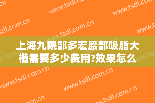 上海九院邹多宏腰部吸脂大楷需要多少费用?效果怎么样?