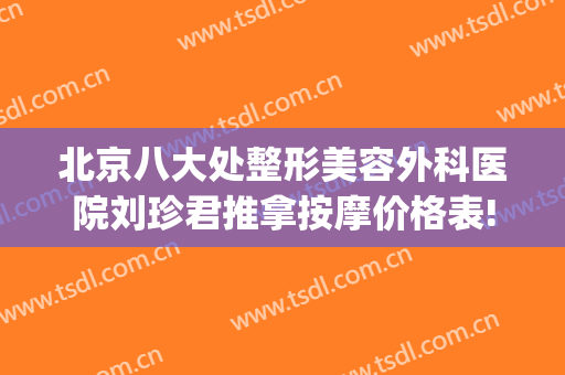 北京八大处整形美容外科医院刘珍君推拿按摩价格表!靠谱吗?(北京八大处整形外科医生专家)
