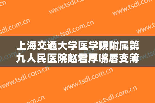 上海交通大学医学院附属第九人民医院赵君厚嘴唇变薄一般价位是多少费用?好不好?