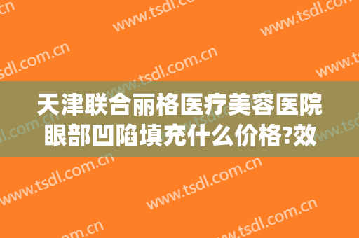 天津联合丽格医疗美容医院眼部凹陷填充什么价格?效果怎么样?(眼皮凹陷填充)