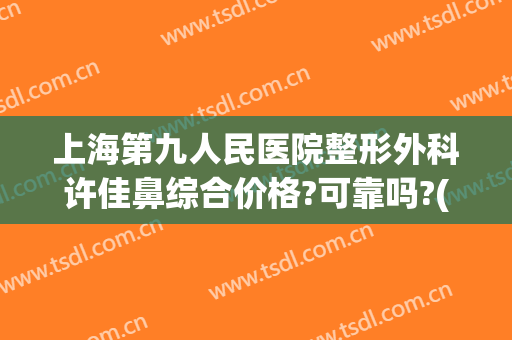 上海第九人民医院整形外科许佳鼻综合价格?可靠吗?(上海第九人民医院鼻子整形价格)