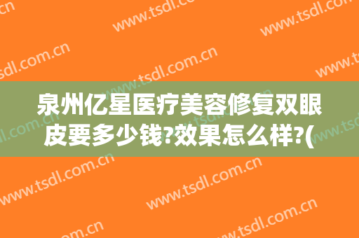 泉州亿星医疗美容修复双眼皮要多少钱?效果怎么样?(泉州整形医院哪里好)