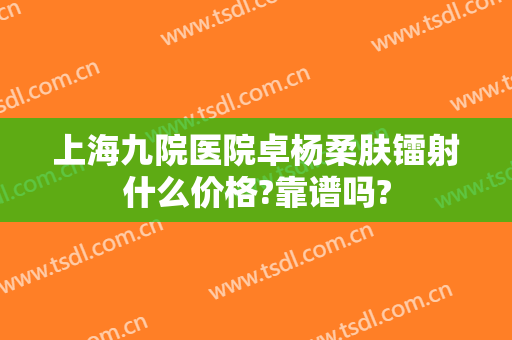 上海九院医院卓杨柔肤镭射什么价格?靠谱吗?