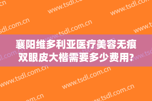 襄阳维多利亚医疗美容无痕双眼皮大楷需要多少费用?贵不贵?(襄阳维多利亚整形)