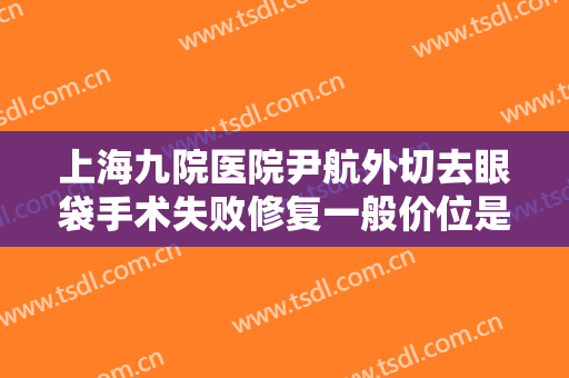 上海九院医院尹航外切去眼袋手术失败修复一般价位是多少费用?需要多久恢复?