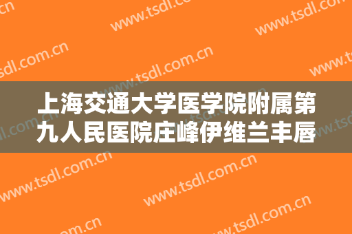 上海交通大学医学院附属第九人民医院庄峰伊维兰丰唇一般多少费用?怎么样?