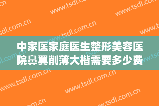中家医家庭医生整形美容医院鼻翼削薄大楷需要多少费用?怎么样?(宽鼻梁整形费用)