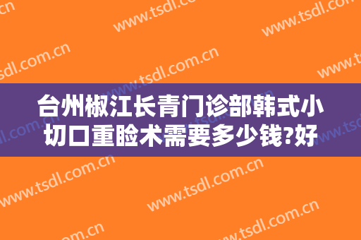 台州椒江长青门诊部韩式小切口重睑术需要多少钱?好不好?