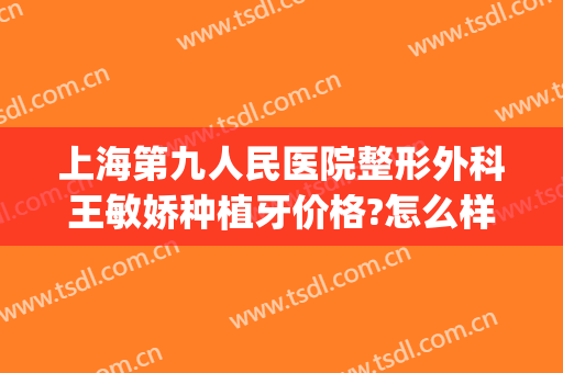 上海第九人民医院整形外科王敏娇种植牙价格?怎么样?(上海第九人民医院口腔科种植科专家)