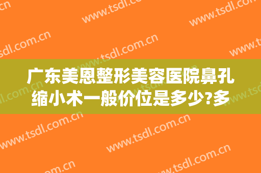 广东美恩整形美容医院鼻孔缩小术一般价位是多少?多长时间恢复?(一般美容院收缩鼻孔要多少钱?)