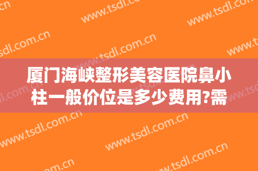厦门海峡整形美容医院鼻小柱一般价位是多少费用?需要多久恢复?(厦门鼻子整形多少钱)