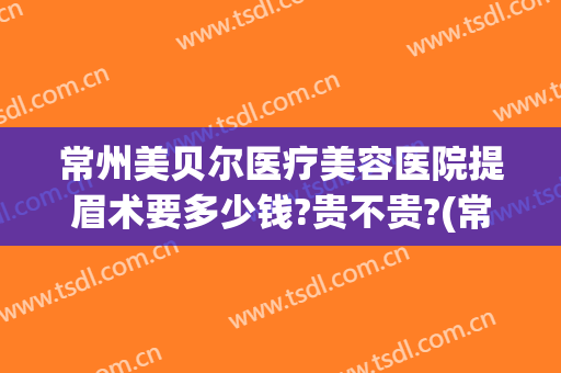 常州美贝尔医疗美容医院提眉术要多少钱?贵不贵?(常州美贝尔医疗美容医院提眉术要多少钱?贵不贵呀)