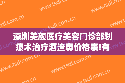 深圳美颜医疗美容门诊部划痕术治疗酒渣鼻价格表!有哪些优势?(酒糟鼻划痕术效果)