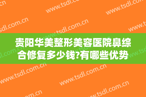 贵阳华美整形美容医院鼻综合修复多少钱?有哪些优势?(贵阳华美整容医院好不好)