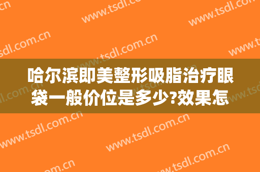 哈尔滨即美整形吸脂治疗眼袋一般价位是多少?效果怎么样?(哈尔滨眼袋吸脂多少钱)