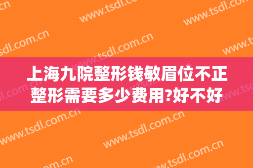 上海九院整形钱敏眉位不正整形需要多少费用?好不好?(上海九院大小眼矫正多少钱)