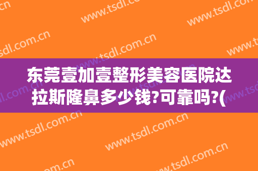 东莞壹加壹整形美容医院达拉斯隆鼻多少钱?可靠吗?(壹美整形医院好不好)