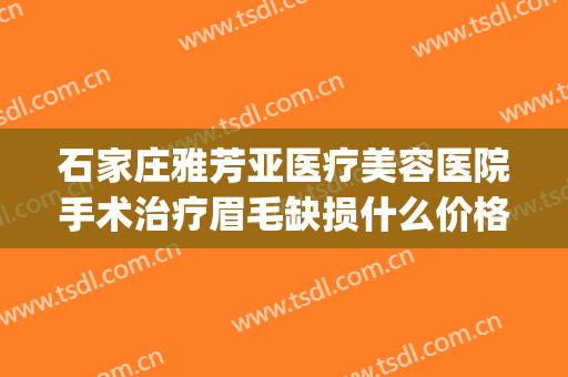 石家庄雅芳亚医疗美容医院手术治疗眉毛缺损什么价格?贵不贵?(石家庄雅芳亚医疗美容医院好不好)