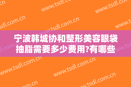 宁波韩城协和整形美容眼袋抽脂需要多少费用?有哪些优势?