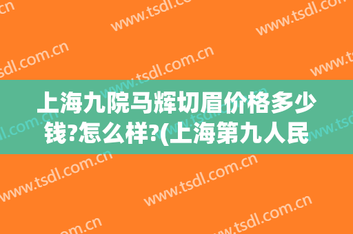 上海九院马辉切眉价格多少钱?怎么样?(上海第九人民医院切眉多少钱)